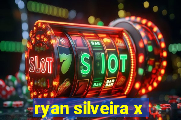 ryan silveira x